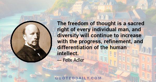 The freedom of thought is a sacred right of every individual man, and diversity will continue to increase with the progress, refinement, and differentiation of the human intellect.