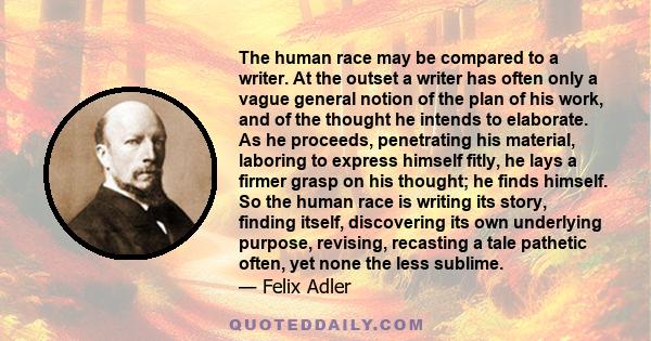 The human race may be compared to a writer. At the outset a writer has often only a vague general notion of the plan of his work, and of the thought he intends to elaborate. As he proceeds, penetrating his material,