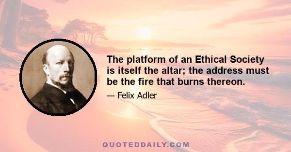 The platform of an Ethical Society is itself the altar; the address must be the fire that burns thereon.