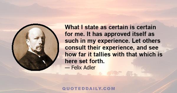 What I state as certain is certain for me. It has approved itself as such in my experience. Let others consult their experience, and see how far it tallies with that which is here set forth.