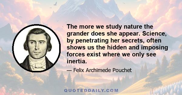 The more we study nature the grander does she appear. Science, by penetrating her secrets, often shows us the hidden and imposing forces exist where we only see inertia.