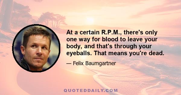 At a certain R.P.M., there's only one way for blood to leave your body, and that's through your eyeballs. That means you're dead.