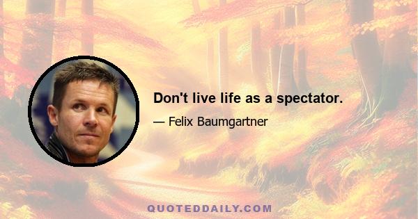 Don't live life as a spectator.