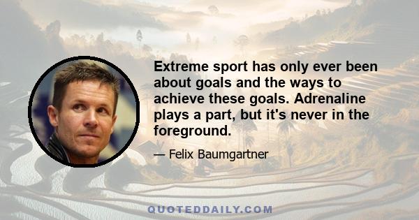 Extreme sport has only ever been about goals and the ways to achieve these goals. Adrenaline plays a part, but it's never in the foreground.