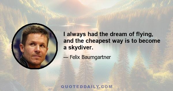 I always had the dream of flying, and the cheapest way is to become a skydiver.