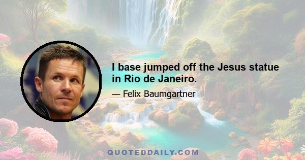 I base jumped off the Jesus statue in Rio de Janeiro.