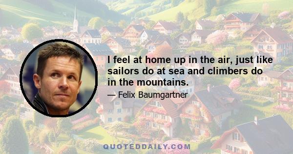 I feel at home up in the air, just like sailors do at sea and climbers do in the mountains.