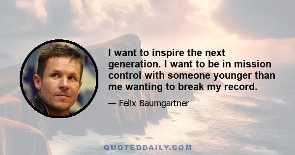 I want to inspire the next generation. I want to be in mission control with someone younger than me wanting to break my record.