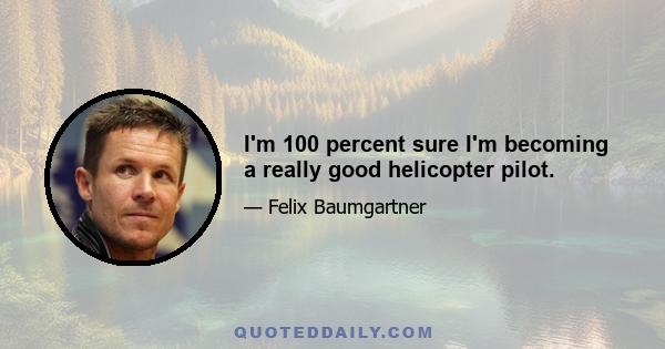 I'm 100 percent sure I'm becoming a really good helicopter pilot.