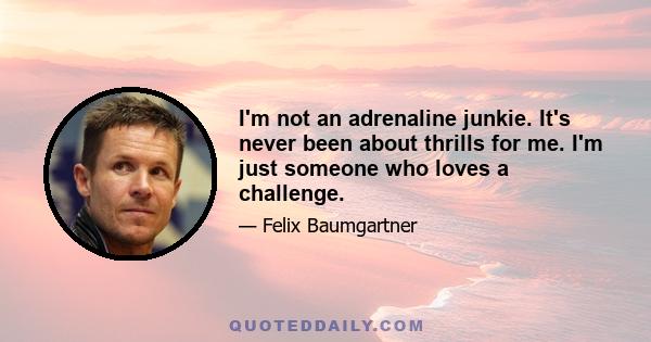 I'm not an adrenaline junkie. It's never been about thrills for me. I'm just someone who loves a challenge.