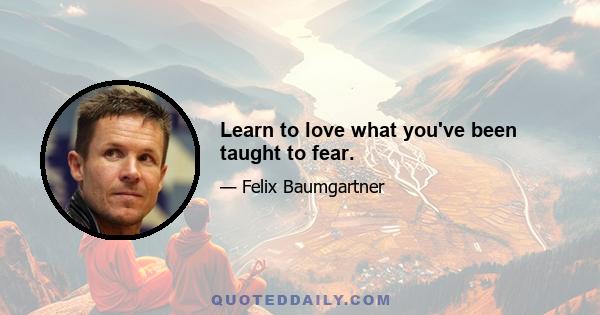 Learn to love what you've been taught to fear.