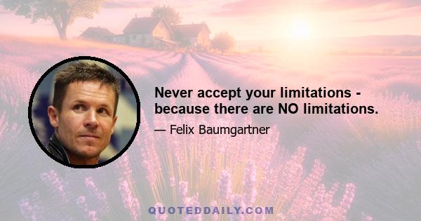 Never accept your limitations - because there are NO limitations.