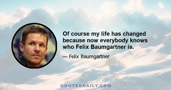 Of course my life has changed because now everybody knows who Felix Baumgartner is.