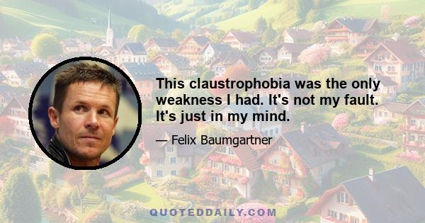 This claustrophobia was the only weakness I had. It's not my fault. It's just in my mind.