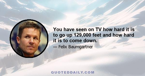 You have seen on TV how hard it is to go up 129,000 feet and how hard it is to come down.