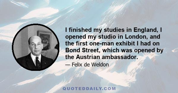 I finished my studies in England, I opened my studio in London, and the first one-man exhibit I had on Bond Street, which was opened by the Austrian ambassador.