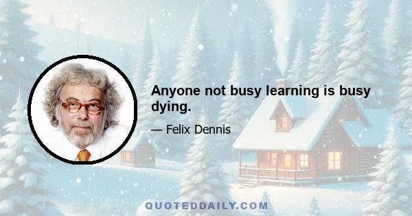 Anyone not busy learning is busy dying.