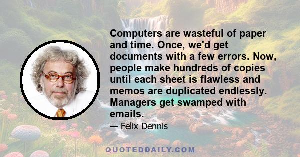 Computers are wasteful of paper and time. Once, we'd get documents with a few errors. Now, people make hundreds of copies until each sheet is flawless and memos are duplicated endlessly. Managers get swamped with emails.