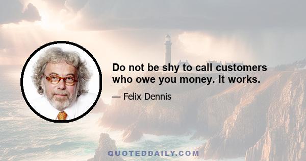 Do not be shy to call customers who owe you money. It works.