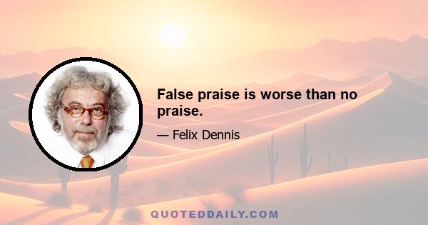 False praise is worse than no praise.