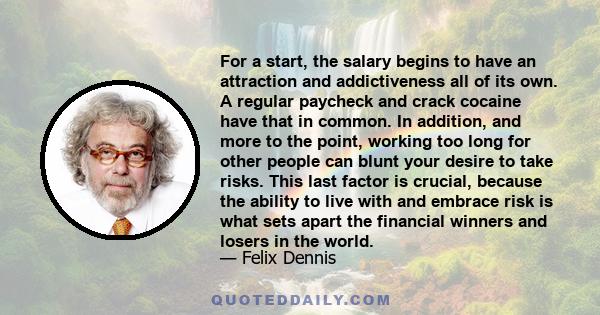 For a start, the salary begins to have an attraction and addictiveness all of its own. A regular paycheck and crack cocaine have that in common. In addition, and more to the point, working too long for other people can