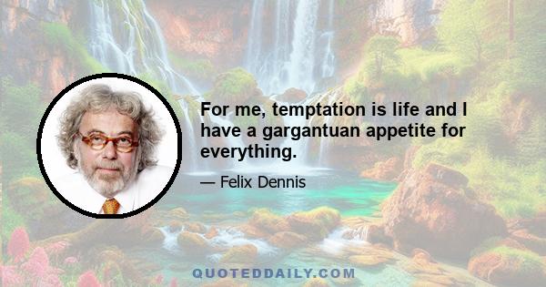 For me, temptation is life and I have a gargantuan appetite for everything.