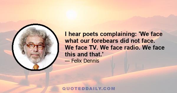 I hear poets complaining: 'We face what our forebears did not face. We face TV. We face radio. We face this and that.'