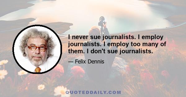 I never sue journalists. I employ journalists. I employ too many of them. I don't sue journalists.