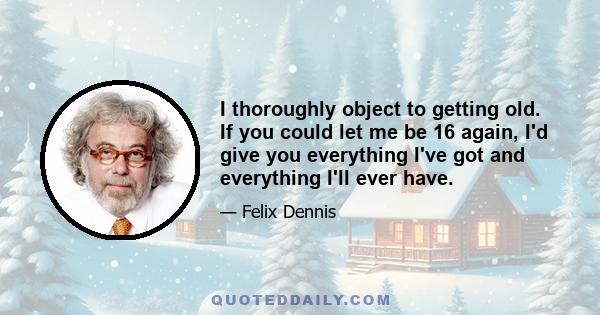 I thoroughly object to getting old. If you could let me be 16 again, I'd give you everything I've got and everything I'll ever have.