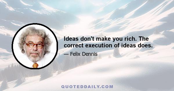 Ideas don't make you rich. The correct execution of ideas does.