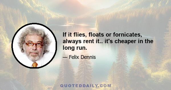 If it flies, floats or fornicates, always rent it.. it's cheaper in the long run.