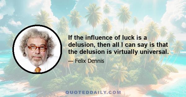 If the influence of luck is a delusion, then all I can say is that the delusion is virtually universal.