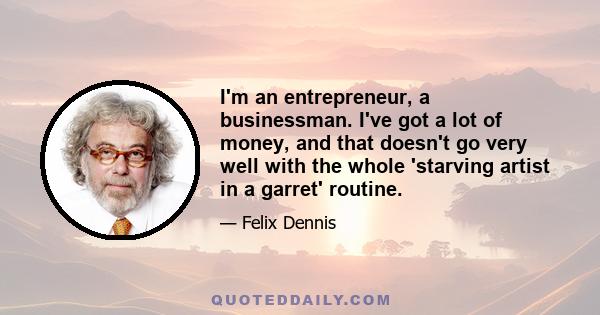 I'm an entrepreneur, a businessman. I've got a lot of money, and that doesn't go very well with the whole 'starving artist in a garret' routine.