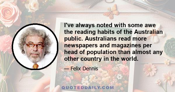 I've always noted with some awe the reading habits of the Australian public. Australians read more newspapers and magazines per head of population than almost any other country in the world.