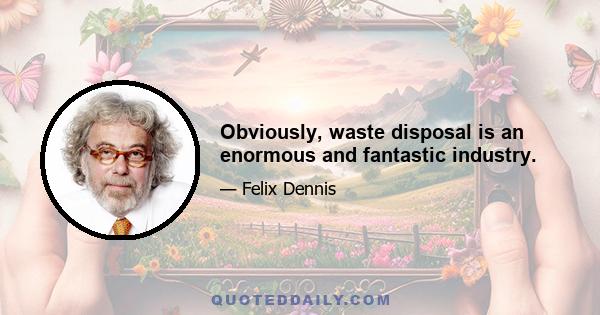 Obviously, waste disposal is an enormous and fantastic industry.