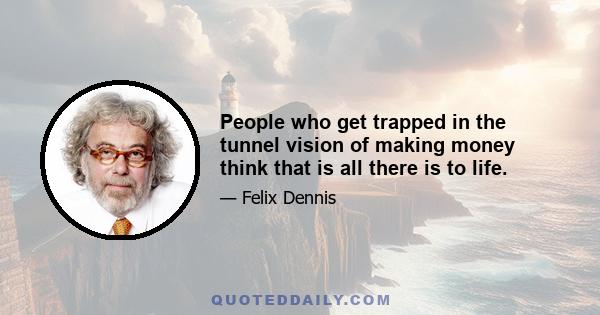 People who get trapped in the tunnel vision of making money think that is all there is to life.