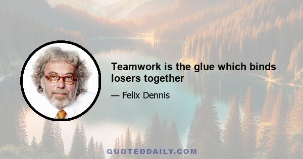 Teamwork is the glue which binds losers together