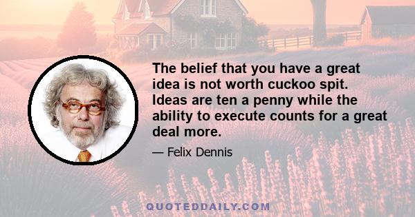 The belief that you have a great idea is not worth cuckoo spit. Ideas are ten a penny while the ability to execute counts for a great deal more.