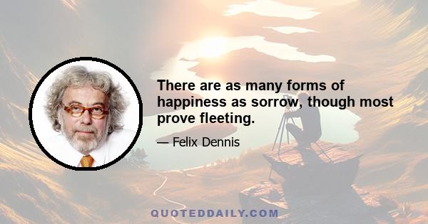 There are as many forms of happiness as sorrow, though most prove fleeting.