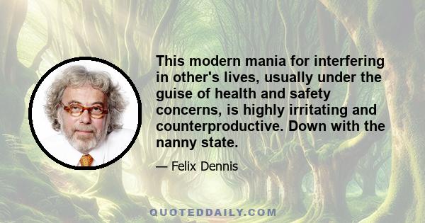 This modern mania for interfering in other's lives, usually under the guise of health and safety concerns, is highly irritating and counterproductive. Down with the nanny state.