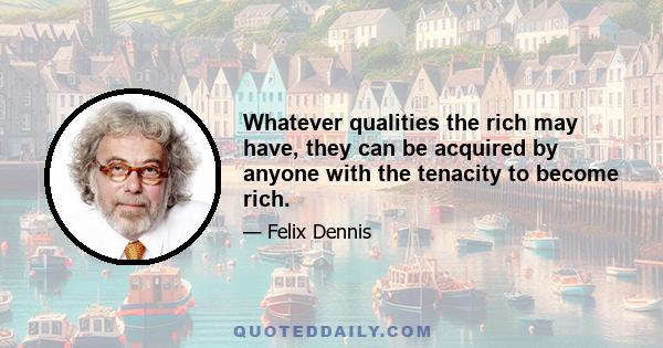 Whatever qualities the rich may have, they can be acquired by anyone with the tenacity to become rich.