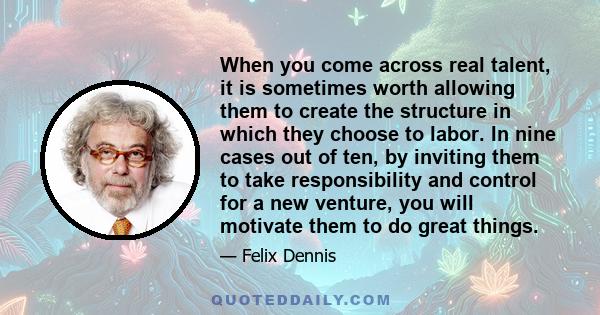 When you come across real talent, it is sometimes worth allowing them to create the structure in which they choose to labor. In nine cases out of ten, by inviting them to take responsibility and control for a new