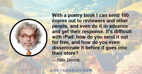 With a poetry book I can send 100 copies out to reviewers and other people, and even do it in advance and get their response. It's difficult with iPad: how do you send it out for free, and how do you even disseminate it 