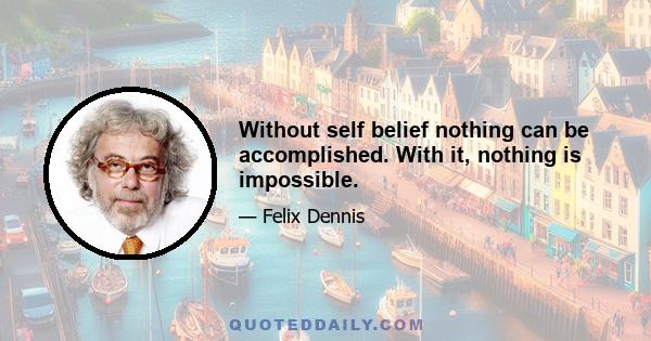 Without self belief nothing can be accomplished. With it, nothing is impossible.