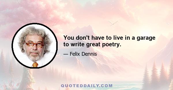 You don't have to live in a garage to write great poetry.