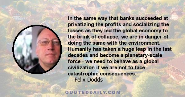 In the same way that banks succeeded at privatizing the profits and socializing the losses as they led the global economy to the brink of collapse, we are in danger of doing the same with the environment. Humanity has