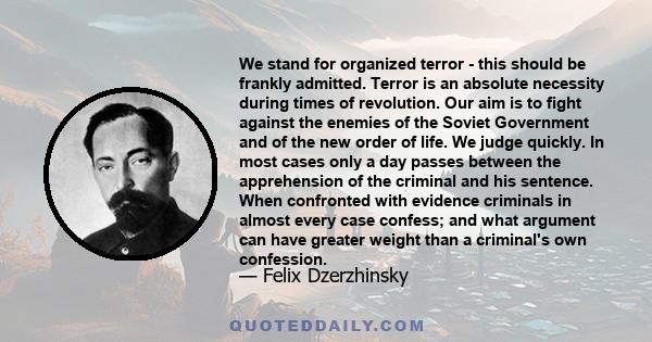 We stand for organized terror - this should be frankly admitted. Terror is an absolute necessity during times of revolution. Our aim is to fight against the enemies of the Soviet Government and of the new order of life. 