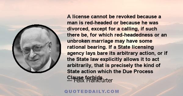 A license cannot be revoked because a man is red-headed or because he was divorced, except for a calling, if such there be, for which red-headedness or an unbroken marriage may have some rational bearing. If a State