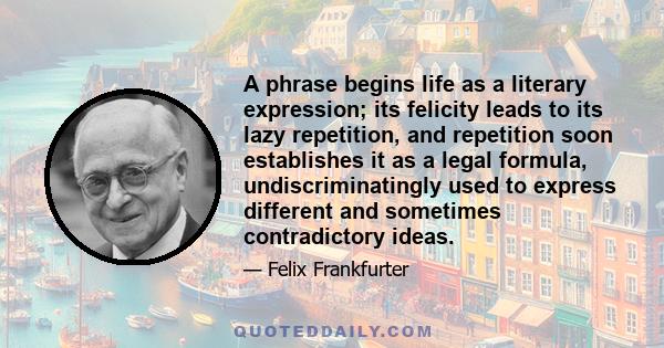 A phrase begins life as a literary expression; its felicity leads to its lazy repetition, and repetition soon establishes it as a legal formula, undiscriminatingly used to express different and sometimes contradictory