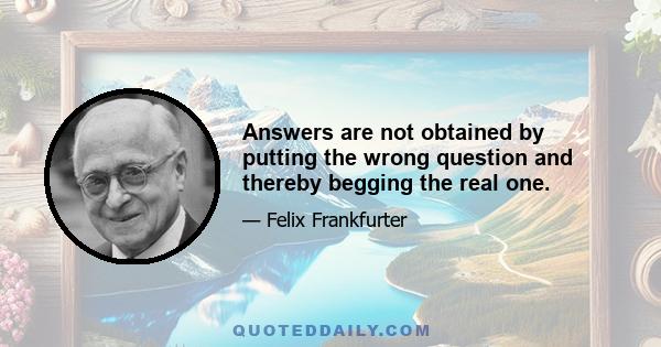 Answers are not obtained by putting the wrong question and thereby begging the real one.